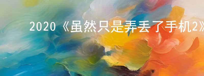白洪文发布2020《虽然只是弄丢了手机2》完整版电影/在线观看/百度云-美剧天堂